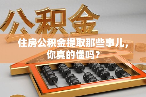 平和住房公积金提取那些事儿,你真的懂吗? 平和住房公积金提取那些事儿,你真的懂吗?
