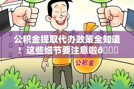 平和公积金提取代办政策全知道！这些细节要注意啦😉