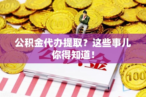 平和公积金代办提取？这些事儿你得知道！