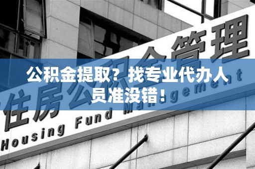 平和公积金提取？找专业代办人员准没错！