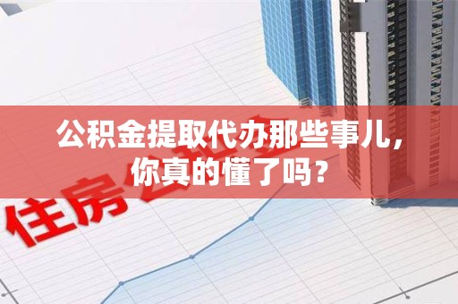 平和公积金提取代办那些事儿，你真的懂了吗？