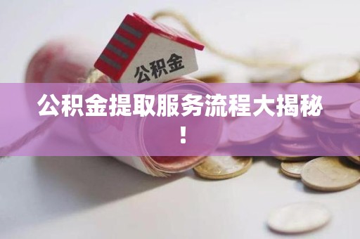 平和公积金提取服务流程大揭秘! 平和公积金提取服务流程大揭秘!