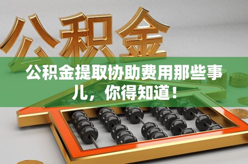 平和公积金提取协助费用那些事儿，你得知道！