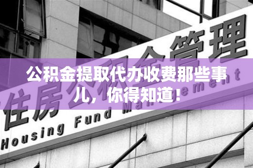 平和公积金提取代办收费那些事儿，你得知道！
