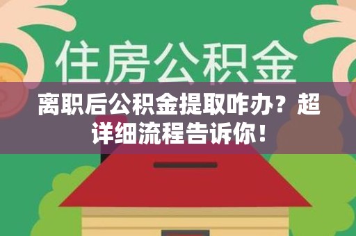 平和离职后公积金提取咋办？超详细流程告诉你！
