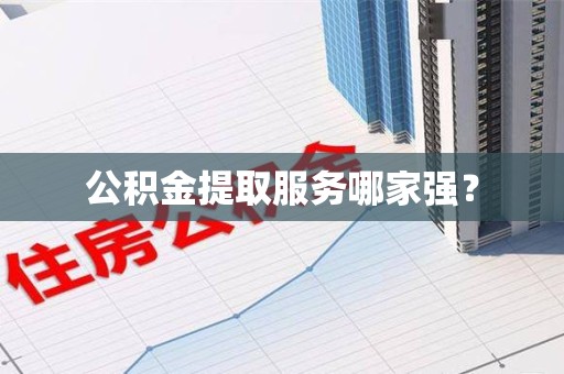 平和公积金提取服务哪家强? 平和公积金提取服务哪家强?