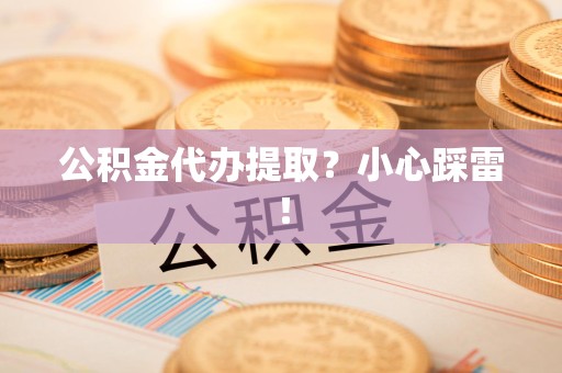 平和公积金代办提取？小心踩雷！