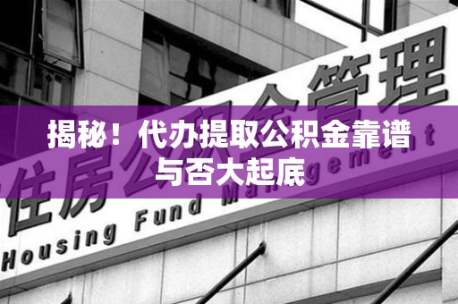 平和揭秘!代办提取公积金靠谱与否大起底 平和揭秘!代办提取公积金靠谱与否大起底