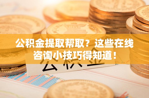 平和公积金提取帮取？这些在线咨询小技巧得知道！