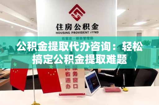 平和公积金提取代办咨询：轻松搞定公积金提取难题