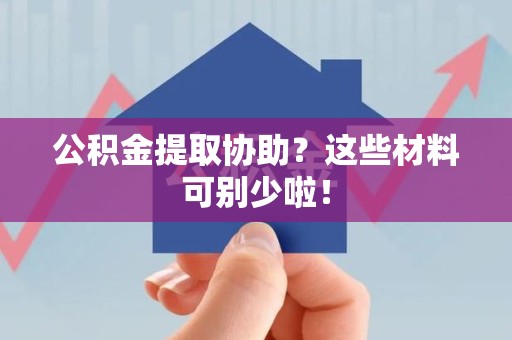 平和公积金提取协助？这些材料可别少啦！