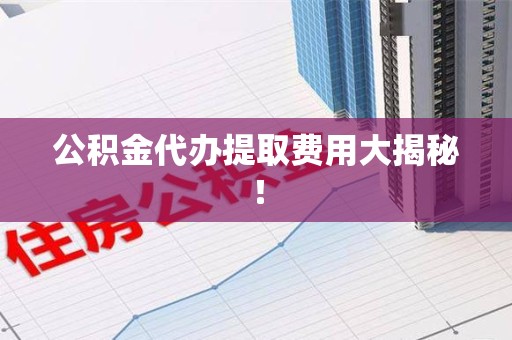 平和公积金代办提取费用大揭秘！