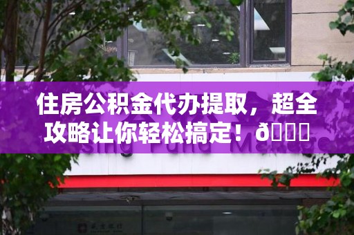 平和住房公积金代办提取，超全攻略让你轻松搞定！😎
