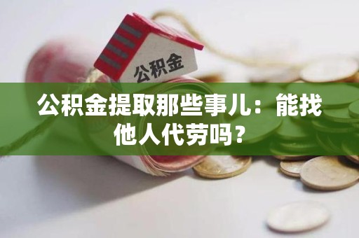 平和公积金提取那些事儿：能找他人代劳吗？