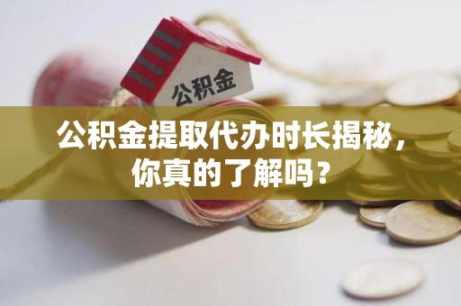 平和公积金提取代办时长揭秘，你真的了解吗？