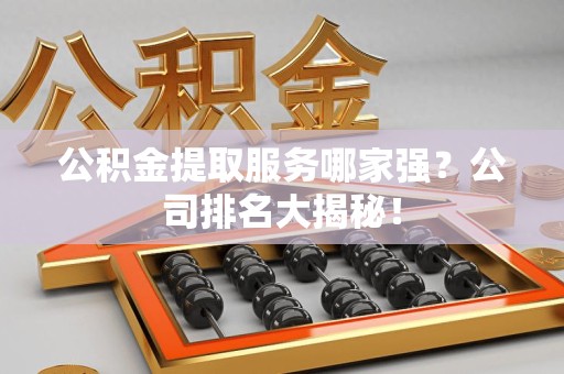 平和公积金提取服务哪家强?公司排名大揭秘! 平和公积金提取服务哪家强?公司排名大揭秘!