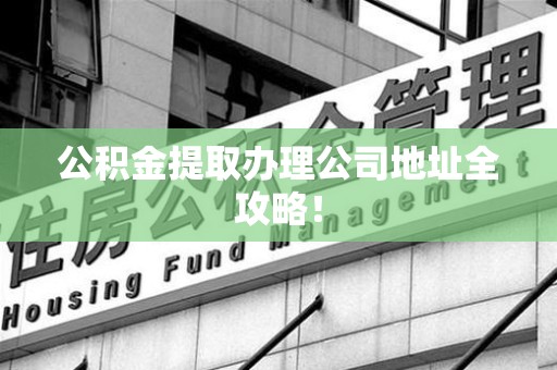 平和公积金提取办理公司地址全攻略！