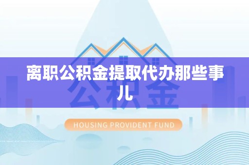 平和离职公积金提取代办那些事儿